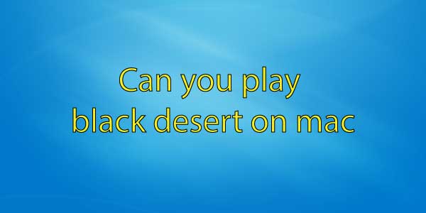 Can you play black desert on mac