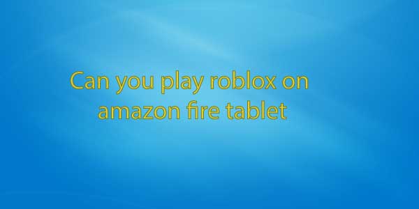 Can you play roblox on amazon fire tablet