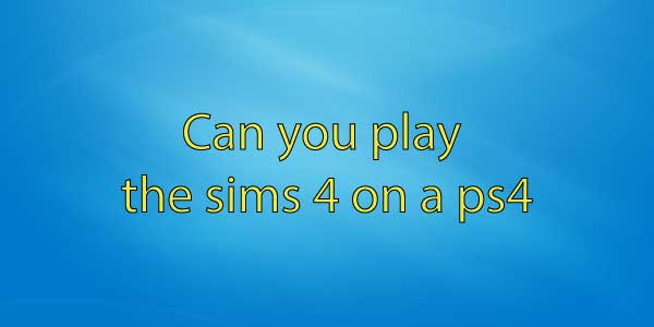 Can you play the sims 4 on a ps4