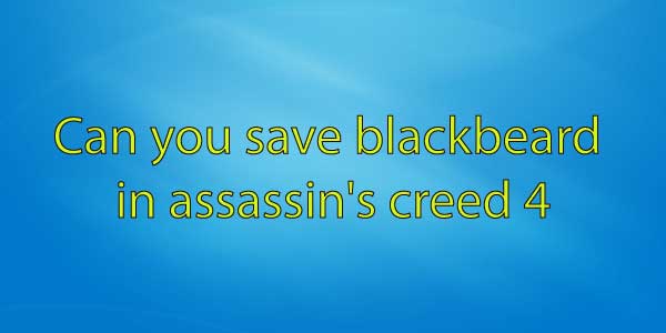 Can you save blackbeard in assassin’s creed 4